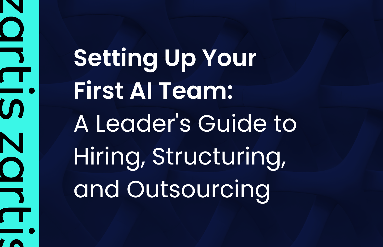 Setting Up Your First AI Team: A Leader's Guide to Hiring, Structuring, and Outsourcing
